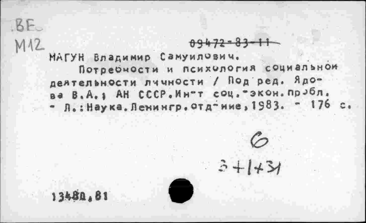 ﻿
09 й 72 ’ 83- Н -
МАГУН Владимир Самуилович.
ПотреОиОсти и психология социальной деятельности личности / Под ред. Ядова В.А.» АН СССР.Ин-т соц.-экон.пробл. - Л.:Наука.Лемингр.отд-иие,1983. “ '76

